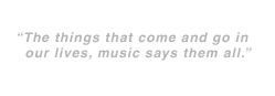 The things that come and go in our lifes, music says them all.